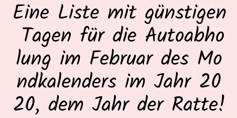 Eine Liste mit günstigen Tagen für die Autoabholung im Februar des Mondkalenders im Jahr 2020, dem Jahr der Ratte!