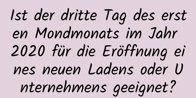 Ist der dritte Tag des ersten Mondmonats im Jahr 2020 für die Eröffnung eines neuen Ladens oder Unternehmens geeignet?