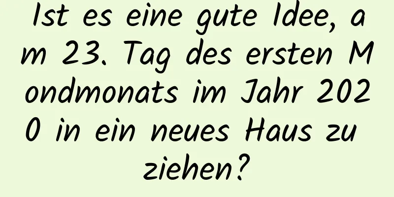 Ist es eine gute Idee, am 23. Tag des ersten Mondmonats im Jahr 2020 in ein neues Haus zu ziehen?