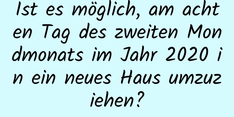 Ist es möglich, am achten Tag des zweiten Mondmonats im Jahr 2020 in ein neues Haus umzuziehen?