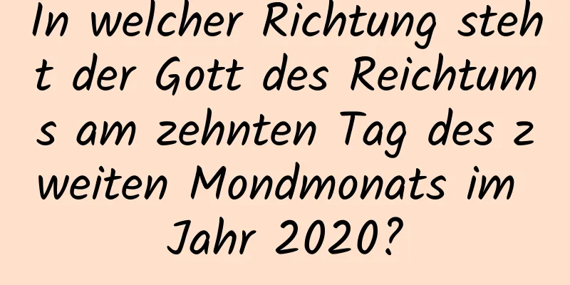 In welcher Richtung steht der Gott des Reichtums am zehnten Tag des zweiten Mondmonats im Jahr 2020?