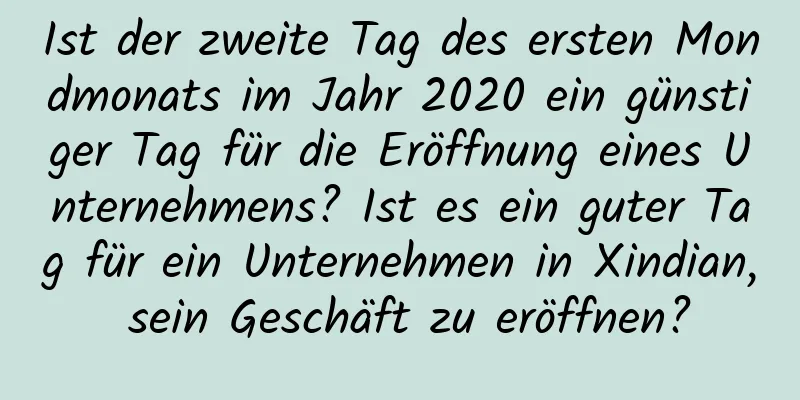 Ist der zweite Tag des ersten Mondmonats im Jahr 2020 ein günstiger Tag für die Eröffnung eines Unternehmens? Ist es ein guter Tag für ein Unternehmen in Xindian, sein Geschäft zu eröffnen?