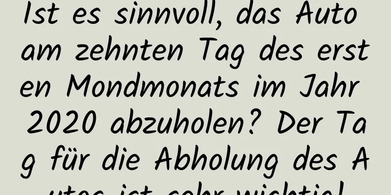 Ist es sinnvoll, das Auto am zehnten Tag des ersten Mondmonats im Jahr 2020 abzuholen? Der Tag für die Abholung des Autos ist sehr wichtig!