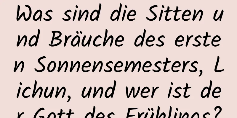 Was sind die Sitten und Bräuche des ersten Sonnensemesters, Lichun, und wer ist der Gott des Frühlings?