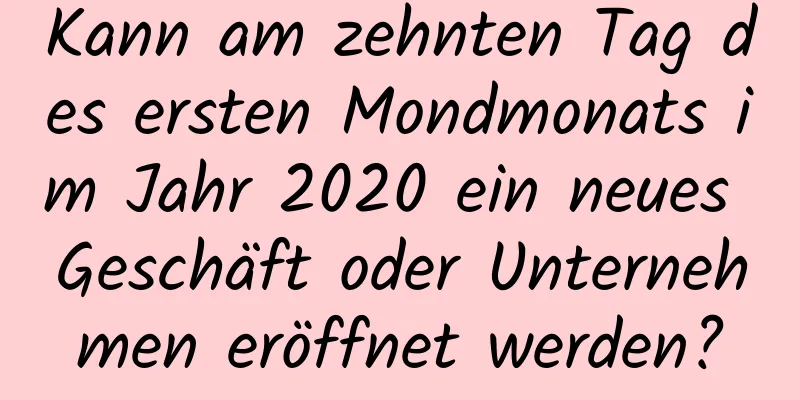 Kann am zehnten Tag des ersten Mondmonats im Jahr 2020 ein neues Geschäft oder Unternehmen eröffnet werden?