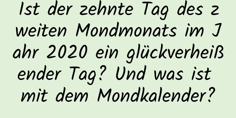 Ist der zehnte Tag des zweiten Mondmonats im Jahr 2020 ein glückverheißender Tag? Und was ist mit dem Mondkalender?