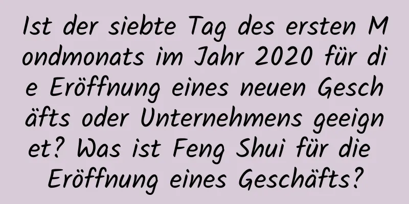 Ist der siebte Tag des ersten Mondmonats im Jahr 2020 für die Eröffnung eines neuen Geschäfts oder Unternehmens geeignet? Was ist Feng Shui für die Eröffnung eines Geschäfts?