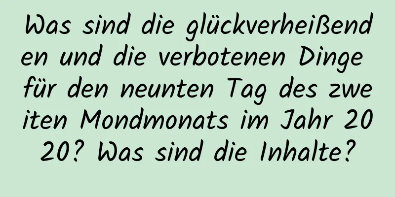 Was sind die glückverheißenden und die verbotenen Dinge für den neunten Tag des zweiten Mondmonats im Jahr 2020? Was sind die Inhalte?