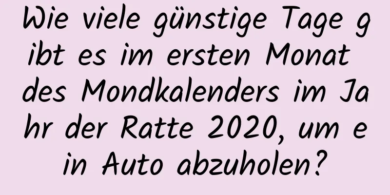 Wie viele günstige Tage gibt es im ersten Monat des Mondkalenders im Jahr der Ratte 2020, um ein Auto abzuholen?