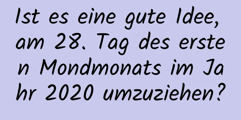 Ist es eine gute Idee, am 28. Tag des ersten Mondmonats im Jahr 2020 umzuziehen?