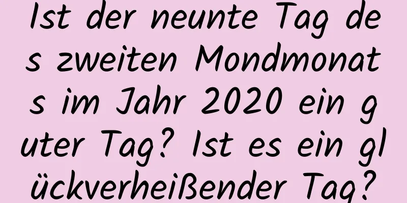 Ist der neunte Tag des zweiten Mondmonats im Jahr 2020 ein guter Tag? Ist es ein glückverheißender Tag?