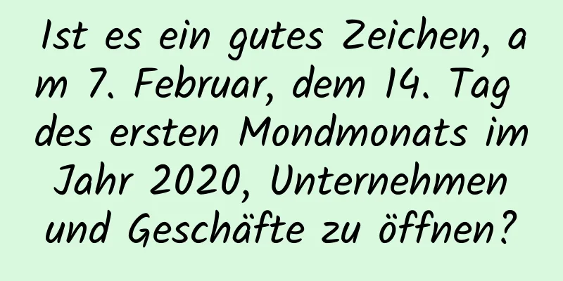 Ist es ein gutes Zeichen, am 7. Februar, dem 14. Tag des ersten Mondmonats im Jahr 2020, Unternehmen und Geschäfte zu öffnen?