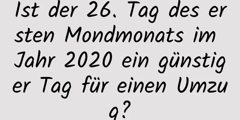 Ist der 26. Tag des ersten Mondmonats im Jahr 2020 ein günstiger Tag für einen Umzug?