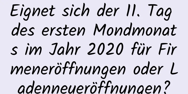 Eignet sich der 11. Tag des ersten Mondmonats im Jahr 2020 für Firmeneröffnungen oder Ladenneueröffnungen?