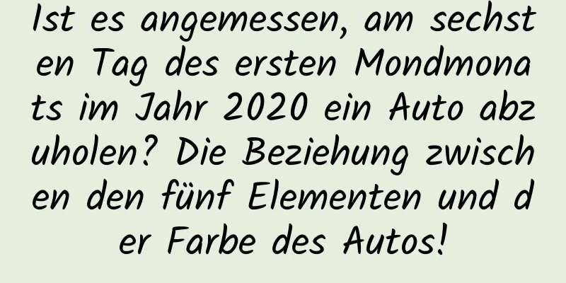 Ist es angemessen, am sechsten Tag des ersten Mondmonats im Jahr 2020 ein Auto abzuholen? Die Beziehung zwischen den fünf Elementen und der Farbe des Autos!