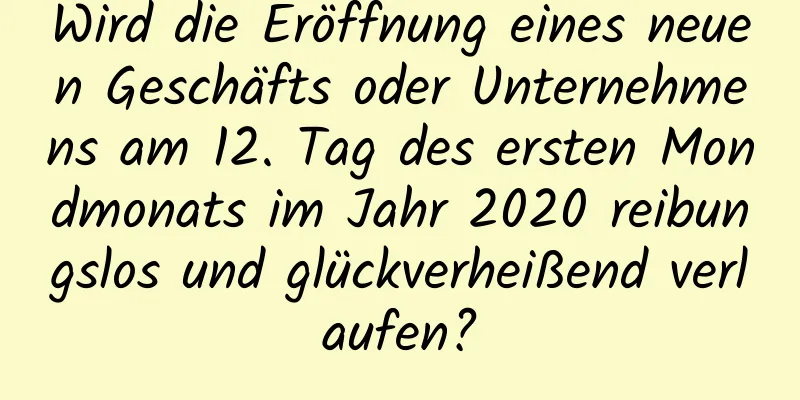 Wird die Eröffnung eines neuen Geschäfts oder Unternehmens am 12. Tag des ersten Mondmonats im Jahr 2020 reibungslos und glückverheißend verlaufen?