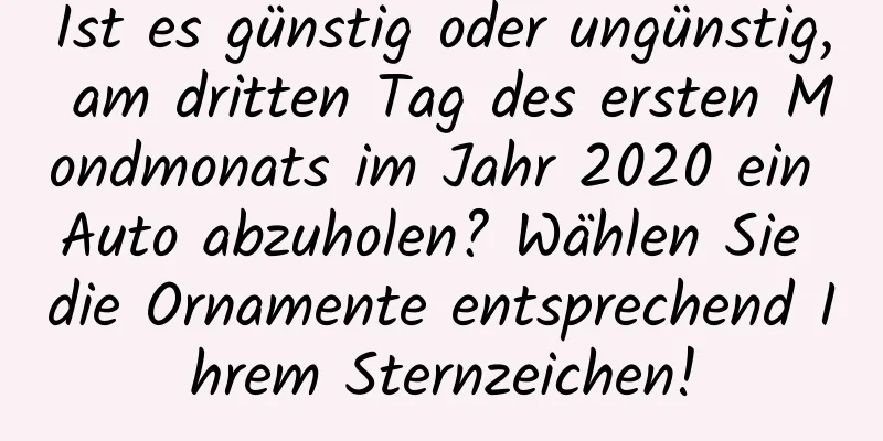 Ist es günstig oder ungünstig, am dritten Tag des ersten Mondmonats im Jahr 2020 ein Auto abzuholen? Wählen Sie die Ornamente entsprechend Ihrem Sternzeichen!