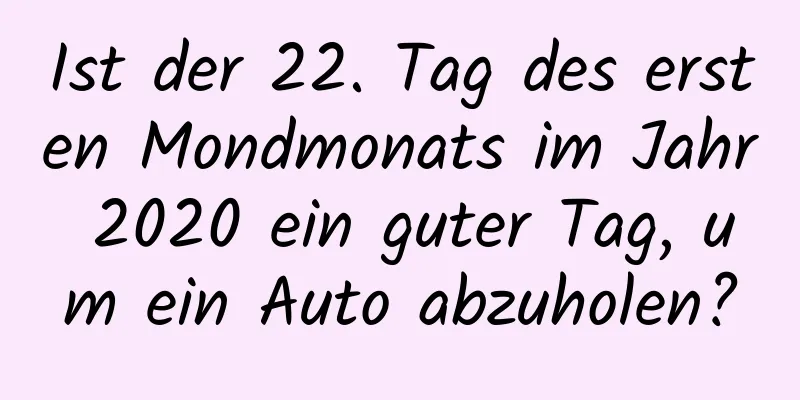 Ist der 22. Tag des ersten Mondmonats im Jahr 2020 ein guter Tag, um ein Auto abzuholen?