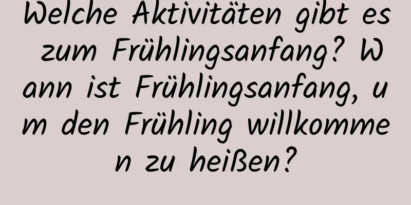 Welche Aktivitäten gibt es zum Frühlingsanfang? Wann ist Frühlingsanfang, um den Frühling willkommen zu heißen?