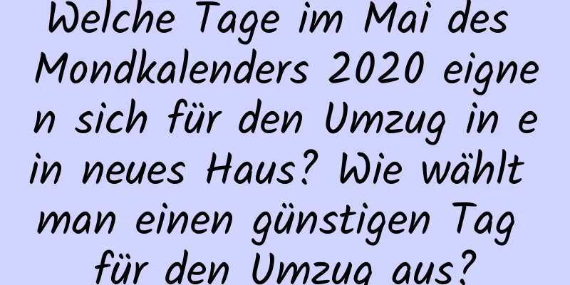 Welche Tage im Mai des Mondkalenders 2020 eignen sich für den Umzug in ein neues Haus? Wie wählt man einen günstigen Tag für den Umzug aus?