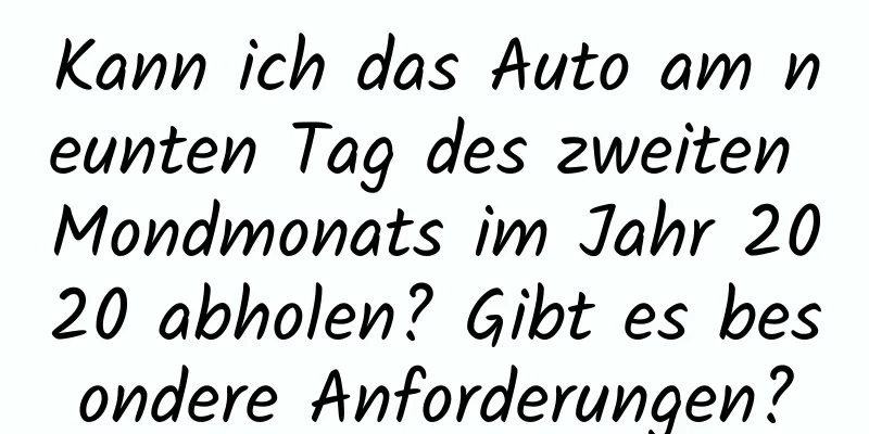 Kann ich das Auto am neunten Tag des zweiten Mondmonats im Jahr 2020 abholen? Gibt es besondere Anforderungen?