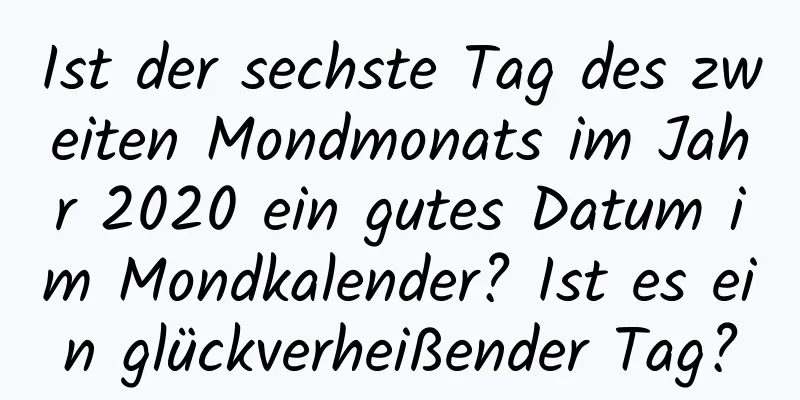 Ist der sechste Tag des zweiten Mondmonats im Jahr 2020 ein gutes Datum im Mondkalender? Ist es ein glückverheißender Tag?