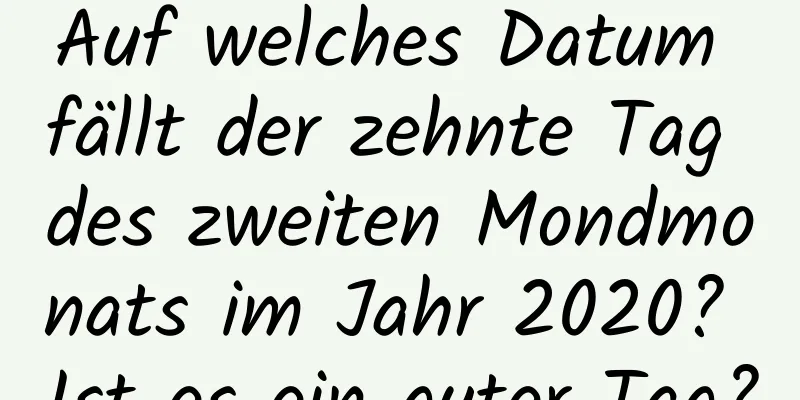 Auf welches Datum fällt der zehnte Tag des zweiten Mondmonats im Jahr 2020? Ist es ein guter Tag?