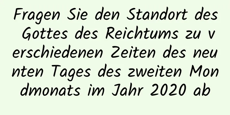 Fragen Sie den Standort des Gottes des Reichtums zu verschiedenen Zeiten des neunten Tages des zweiten Mondmonats im Jahr 2020 ab