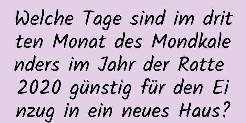 Welche Tage sind im dritten Monat des Mondkalenders im Jahr der Ratte 2020 günstig für den Einzug in ein neues Haus?