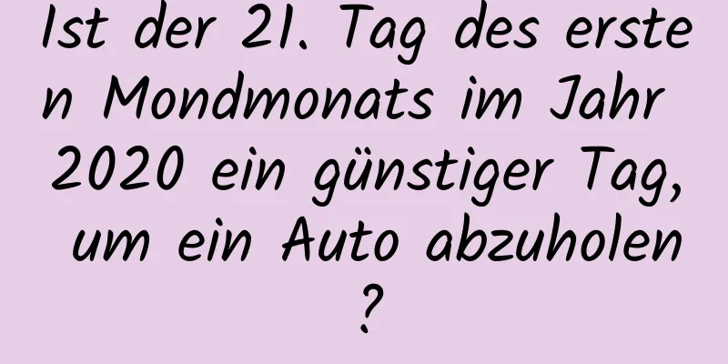 Ist der 21. Tag des ersten Mondmonats im Jahr 2020 ein günstiger Tag, um ein Auto abzuholen?