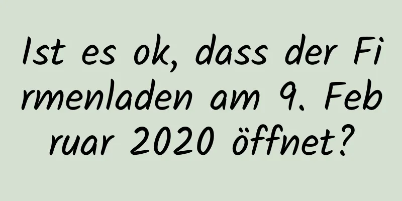 Ist es ok, dass der Firmenladen am 9. Februar 2020 öffnet?