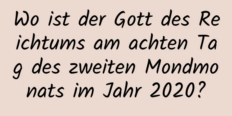 Wo ist der Gott des Reichtums am achten Tag des zweiten Mondmonats im Jahr 2020?