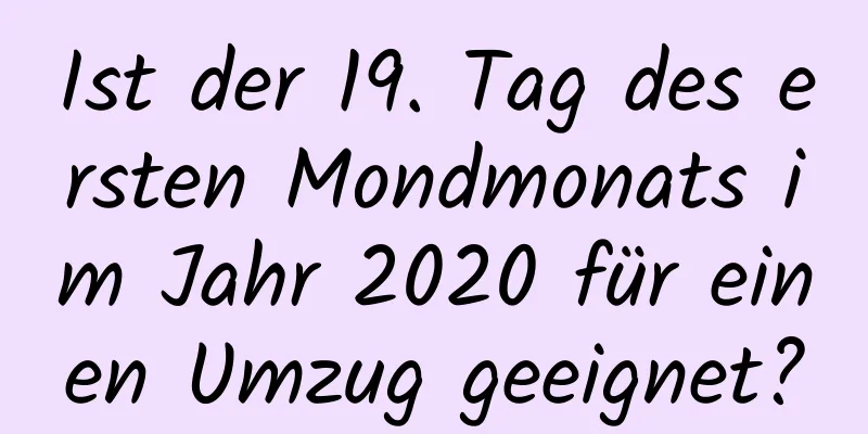 Ist der 19. Tag des ersten Mondmonats im Jahr 2020 für einen Umzug geeignet?