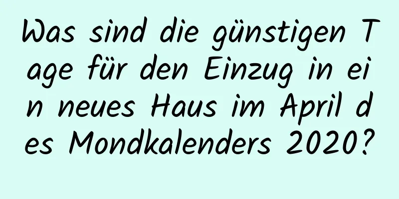 Was sind die günstigen Tage für den Einzug in ein neues Haus im April des Mondkalenders 2020?