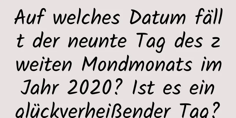 Auf welches Datum fällt der neunte Tag des zweiten Mondmonats im Jahr 2020? Ist es ein glückverheißender Tag?