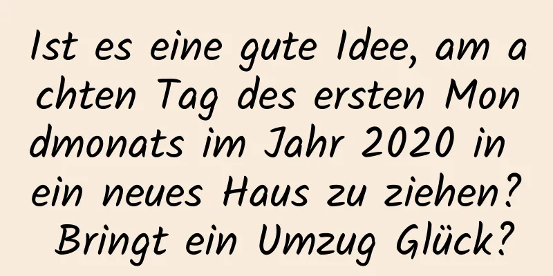 Ist es eine gute Idee, am achten Tag des ersten Mondmonats im Jahr 2020 in ein neues Haus zu ziehen? Bringt ein Umzug Glück?