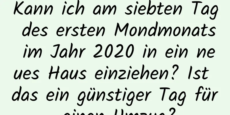 Kann ich am siebten Tag des ersten Mondmonats im Jahr 2020 in ein neues Haus einziehen? Ist das ein günstiger Tag für einen Umzug?