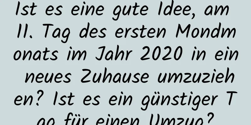 Ist es eine gute Idee, am 11. Tag des ersten Mondmonats im Jahr 2020 in ein neues Zuhause umzuziehen? Ist es ein günstiger Tag für einen Umzug?