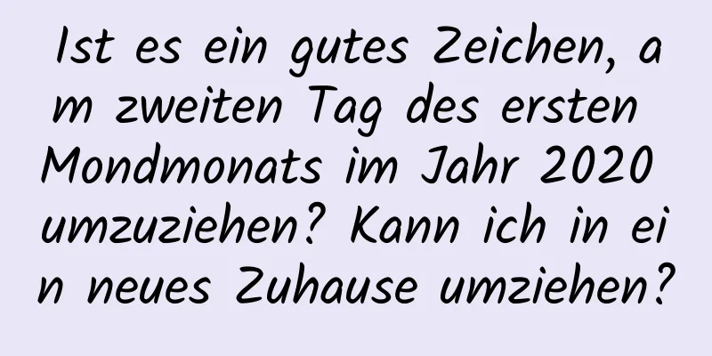 Ist es ein gutes Zeichen, am zweiten Tag des ersten Mondmonats im Jahr 2020 umzuziehen? Kann ich in ein neues Zuhause umziehen?