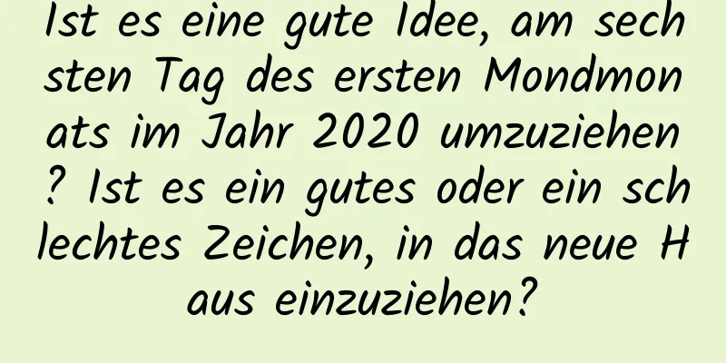 Ist es eine gute Idee, am sechsten Tag des ersten Mondmonats im Jahr 2020 umzuziehen? Ist es ein gutes oder ein schlechtes Zeichen, in das neue Haus einzuziehen?