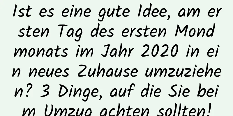 Ist es eine gute Idee, am ersten Tag des ersten Mondmonats im Jahr 2020 in ein neues Zuhause umzuziehen? 3 Dinge, auf die Sie beim Umzug achten sollten!