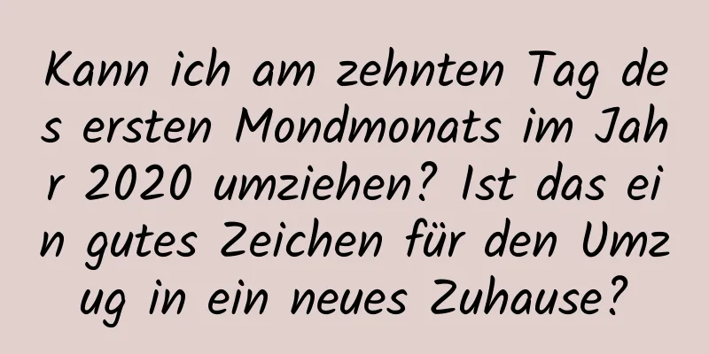 Kann ich am zehnten Tag des ersten Mondmonats im Jahr 2020 umziehen? Ist das ein gutes Zeichen für den Umzug in ein neues Zuhause?