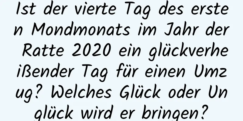 Ist der vierte Tag des ersten Mondmonats im Jahr der Ratte 2020 ein glückverheißender Tag für einen Umzug? Welches Glück oder Unglück wird er bringen?