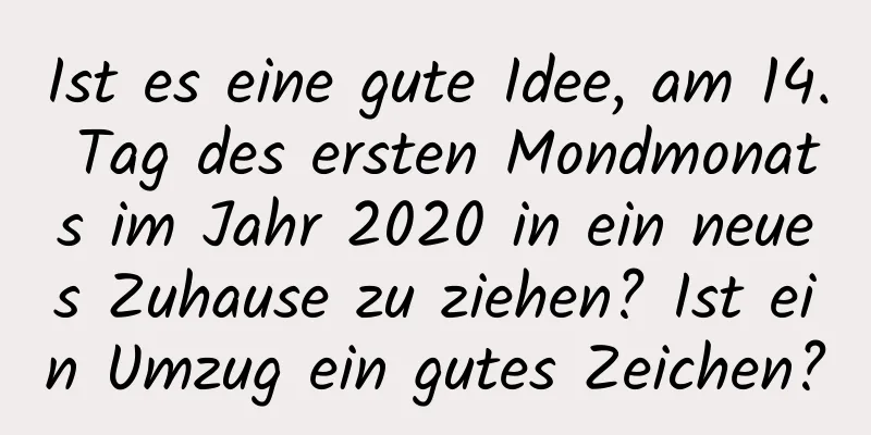 Ist es eine gute Idee, am 14. Tag des ersten Mondmonats im Jahr 2020 in ein neues Zuhause zu ziehen? Ist ein Umzug ein gutes Zeichen?