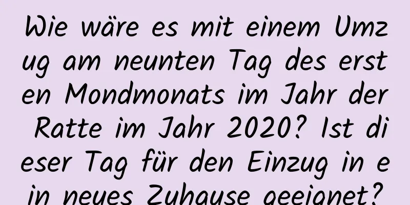 Wie wäre es mit einem Umzug am neunten Tag des ersten Mondmonats im Jahr der Ratte im Jahr 2020? Ist dieser Tag für den Einzug in ein neues Zuhause geeignet?