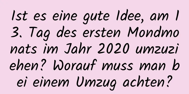 Ist es eine gute Idee, am 13. Tag des ersten Mondmonats im Jahr 2020 umzuziehen? Worauf muss man bei einem Umzug achten?