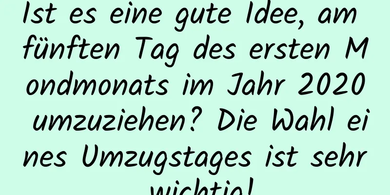 Ist es eine gute Idee, am fünften Tag des ersten Mondmonats im Jahr 2020 umzuziehen? Die Wahl eines Umzugstages ist sehr wichtig!