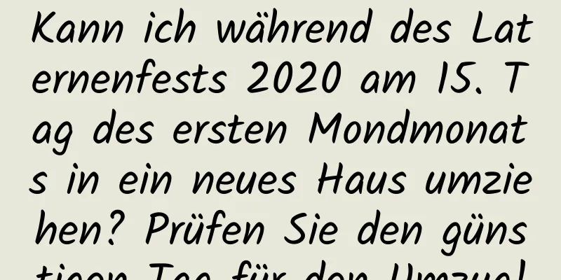 Kann ich während des Laternenfests 2020 am 15. Tag des ersten Mondmonats in ein neues Haus umziehen? Prüfen Sie den günstigen Tag für den Umzug!