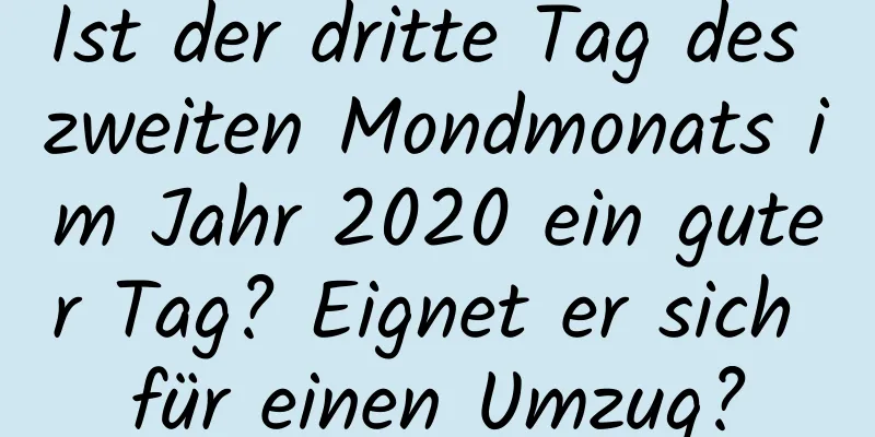 Ist der dritte Tag des zweiten Mondmonats im Jahr 2020 ein guter Tag? Eignet er sich für einen Umzug?