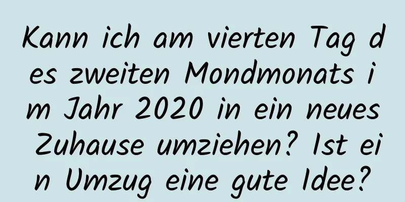 Kann ich am vierten Tag des zweiten Mondmonats im Jahr 2020 in ein neues Zuhause umziehen? Ist ein Umzug eine gute Idee?